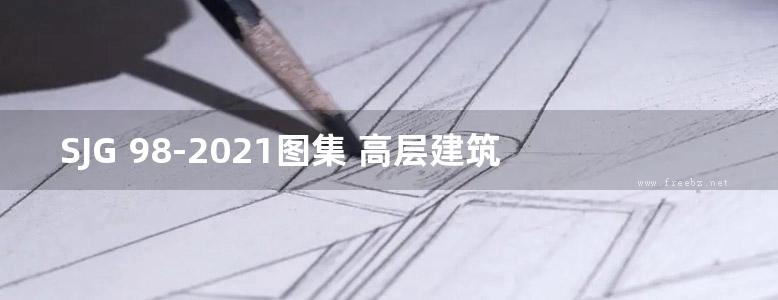 SJG 98-2021图集 高层建筑混凝土结构技术规程